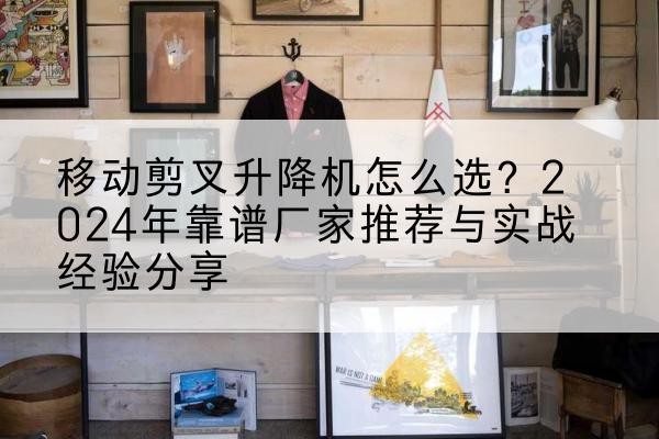 会昌升降平台厂家推荐-移动剪叉升降机怎么选？2024年靠谱厂家推荐与实战经验分享