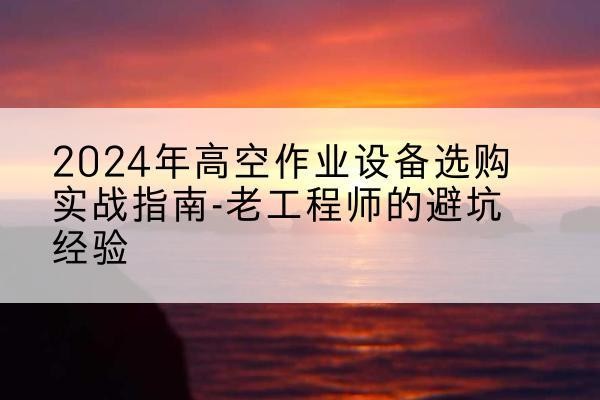 会昌高空作业升降机厂家推荐-2024年高空作业设备选购实战指南-老工程师的避坑经验