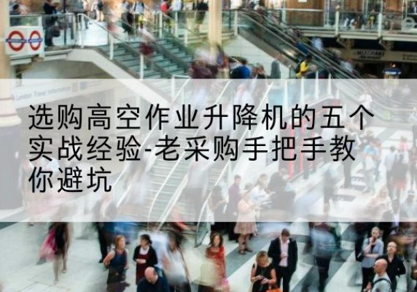 会昌高空作业升降机厂家-选购高空作业升降机的五个实战经验-老采购手把手教你避坑