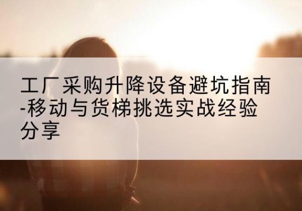 会昌移动式升降机怎么选-工厂采购升降设备避坑指南-移动与货梯挑选实战经验分享