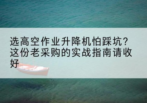 会昌高空作业升降机厂家推荐-选高空作业升降机怕踩坑？这份老采购的实战指南请收好