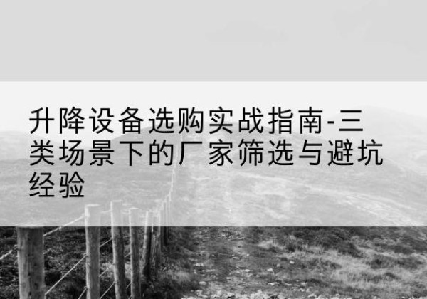 会昌移动式升降机厂家推荐-升降设备选购实战指南-三类场景下的厂家筛选与避坑经验