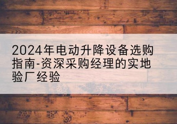 会昌电动剪叉升降平台厂家-2024年电动升降设备选购指南-资深采购经理的实地验厂经验