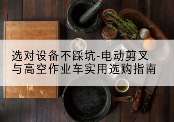 会昌电动剪叉升降平台怎么选-选对设备不踩坑-电动剪叉与高空作业车实用选购指南