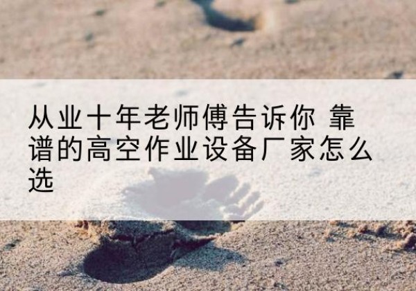 会昌高空作业升降机厂家推荐-从业十年老师傅告诉你 靠谱的高空作业设备厂家怎么选