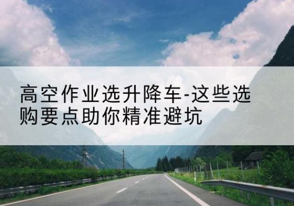 会昌升降车厂家-高空作业选升降车-这些选购要点助你*避坑