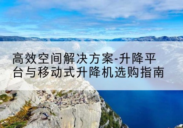 会昌升降平台厂家-*空间解决方案-升降平台与移动式升降机选购指南