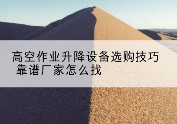 会昌电动升降平台厂家推荐-高空作业升降设备选购技巧 靠谱厂家怎么找