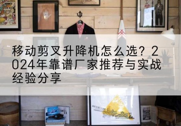 会昌升降平台厂家推荐-移动剪叉升降机怎么选？2024年靠谱厂家推荐与实战经验分享