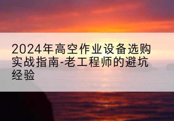 会昌高空作业升降机厂家推荐-2024年高空作业设备选购实战指南-老工程师的避坑经验