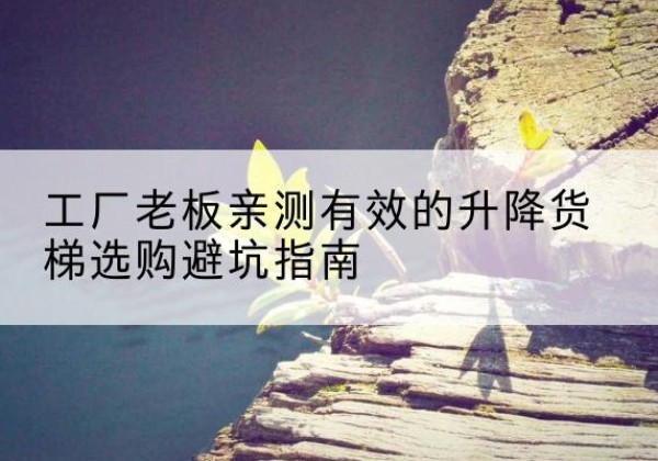 会昌升降货梯怎么选-工厂老板亲测有效的升降货梯选购避坑指南