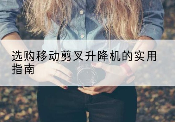 会昌移动剪叉升降机怎么选-选购移动剪叉升降机的实用指南